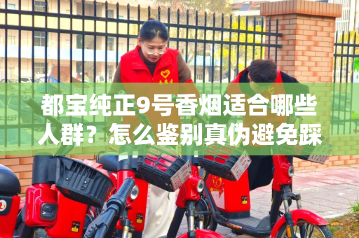 都宝纯正9号香烟适合哪些人群？怎么鉴别真伪避免踩坑？