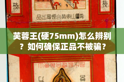 芙蓉王(硬75mm)怎么辨别？如何确保正品不被骗？